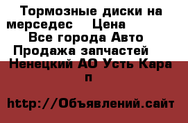 Тормозные диски на мерседес  › Цена ­ 3 000 - Все города Авто » Продажа запчастей   . Ненецкий АО,Усть-Кара п.